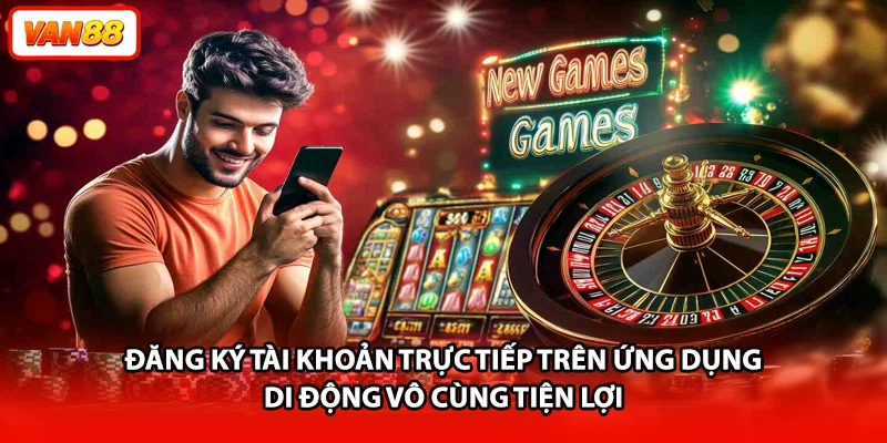 Đăng ký tài khoản trực tiếp trên ứng dụng di động vô cùng tiện lợi