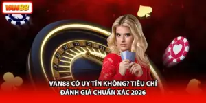 VAN88 Có Uy Tín Không? Tiêu Chí Đánh Giá Chuẩn Xác 2026